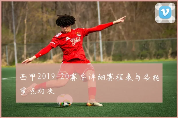 西甲2019-20赛季详细赛程表与各轮重点对决