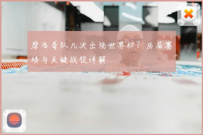 摩洛哥队几次出场世界杯？历届赛绩与关键战役详解