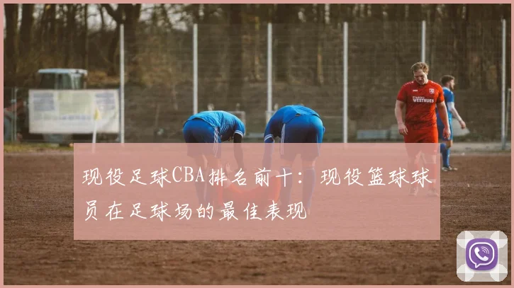 现役足球CBA排名前十:现役篮球球员在足球场的最佳表现