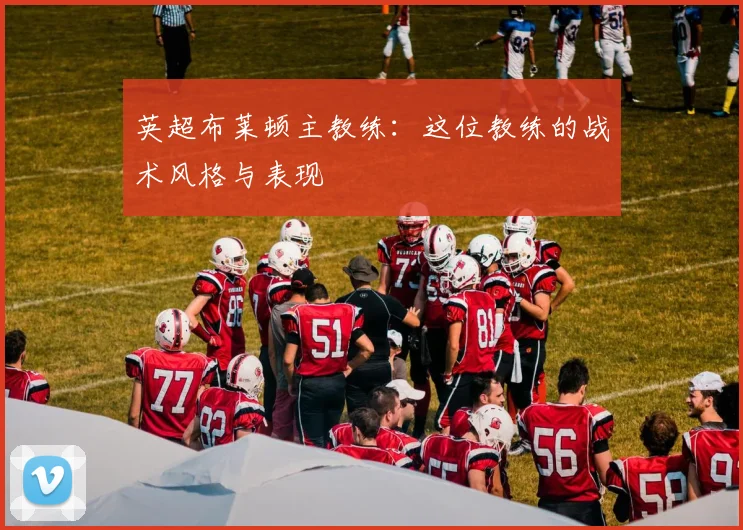 英超布莱顿主教练：这位教练的战术风格与表现