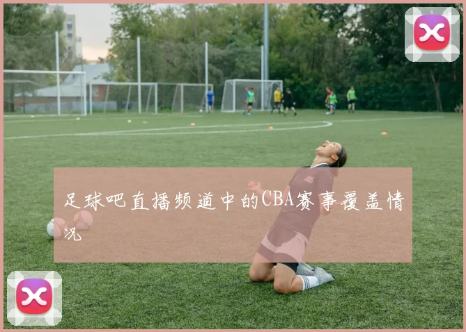 足球吧直播频道中的CBA赛事覆盖情况