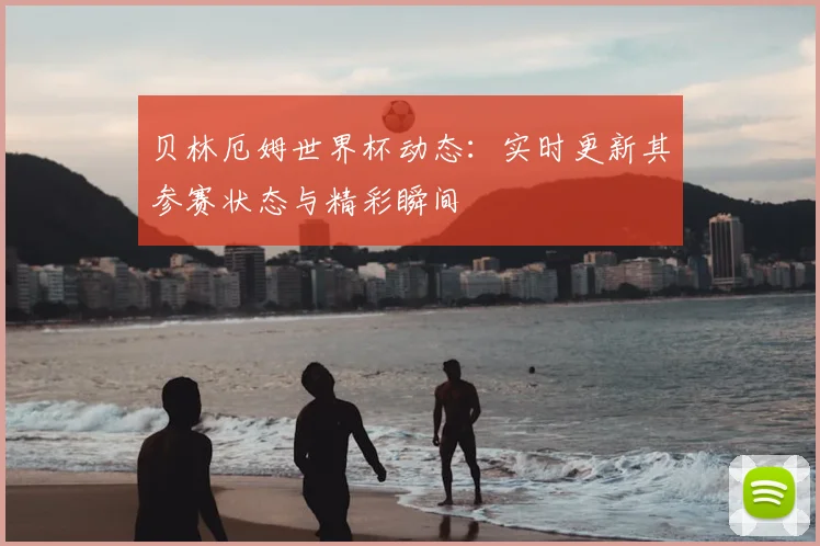 贝林厄姆世界杯动态：实时更新其参赛状态与精彩瞬间