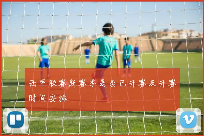 西甲联赛新赛季是否已开赛及开赛时间安排