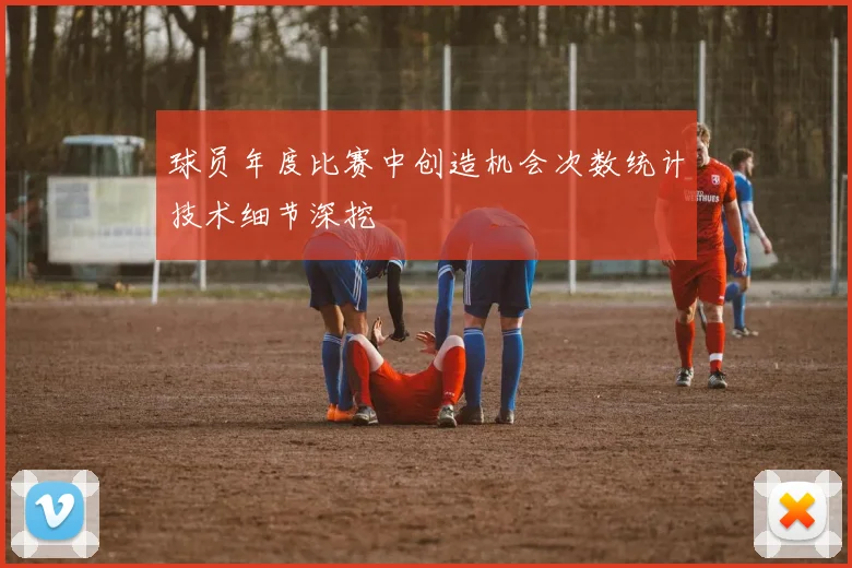 球员年度比赛中创造机会次数统计技术细节深挖